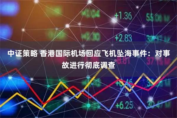 中证策略 香港国际机场回应飞机坠海事件：对事故进行彻底调查