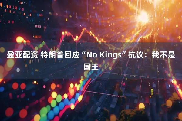 盈亚配资 特朗普回应“No Kings”抗议：我不是国王
