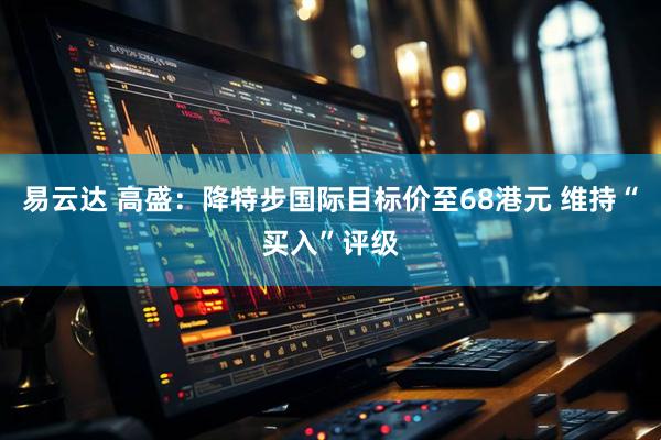 易云达 高盛：降特步国际目标价至68港元 维持“买入”评级