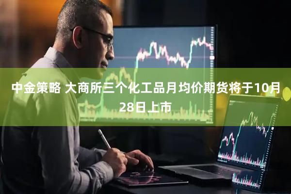 中金策略 大商所三个化工品月均价期货将于10月28日上市