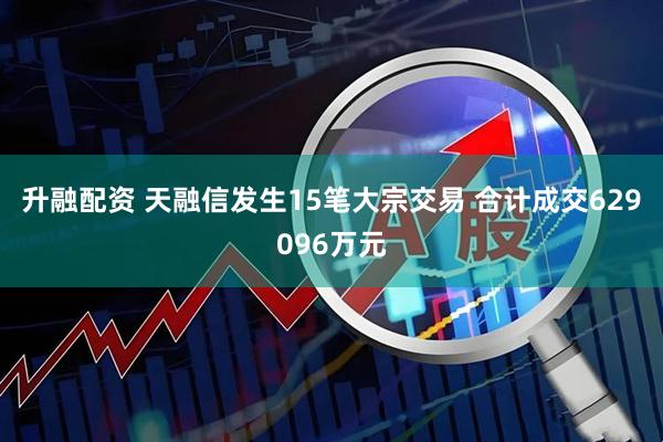 升融配资 天融信发生15笔大宗交易 合计成交629096万元