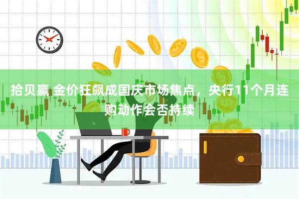 拾贝赢 金价狂飙成国庆市场焦点，央行11个月连购动作会否持续