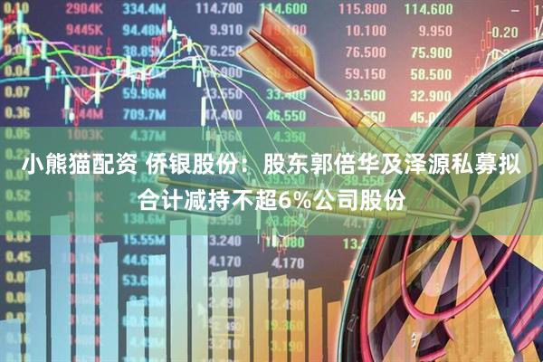 小熊猫配资 侨银股份：股东郭倍华及泽源私募拟合计减持不超6%公司股份