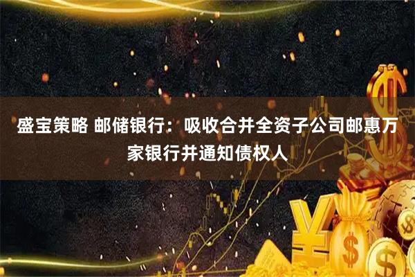盛宝策略 邮储银行：吸收合并全资子公司邮惠万家银行并通知债权人