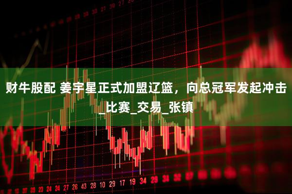 财牛股配 姜宇星正式加盟辽篮，向总冠军发起冲击_比赛_交易_张镇