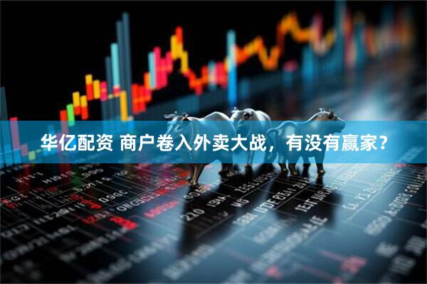 华亿配资 商户卷入外卖大战，有没有赢家？
