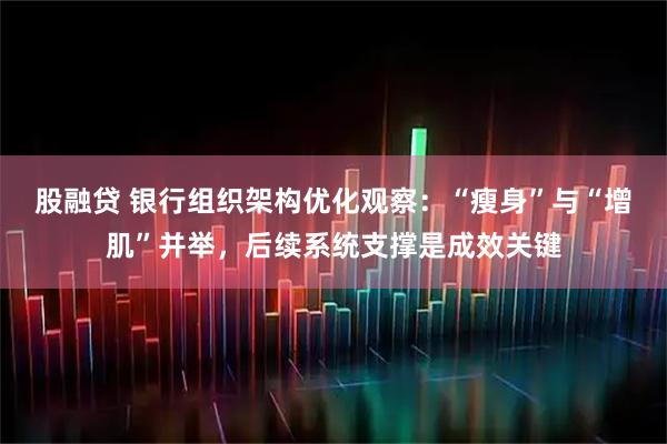 股融贷 银行组织架构优化观察：“瘦身”与“增肌”并举，后续系统支撑是成效关键