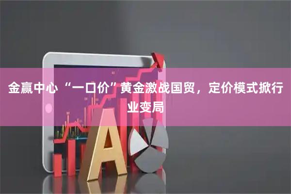 金赢中心 “一口价”黄金激战国贸，定价模式掀行业变局