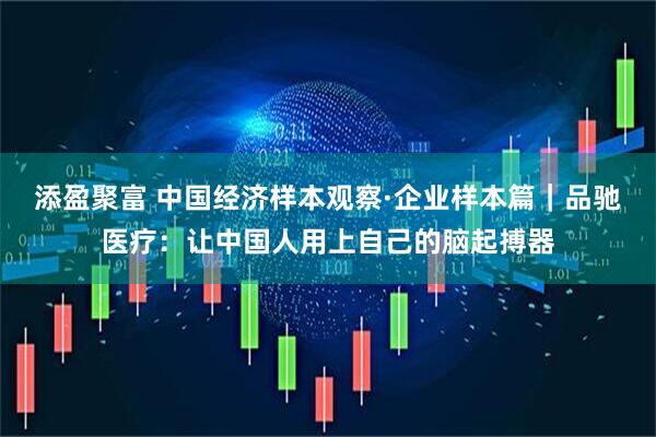 添盈聚富 中国经济样本观察·企业样本篇｜品驰医疗：让中国人用上自己的脑起搏器