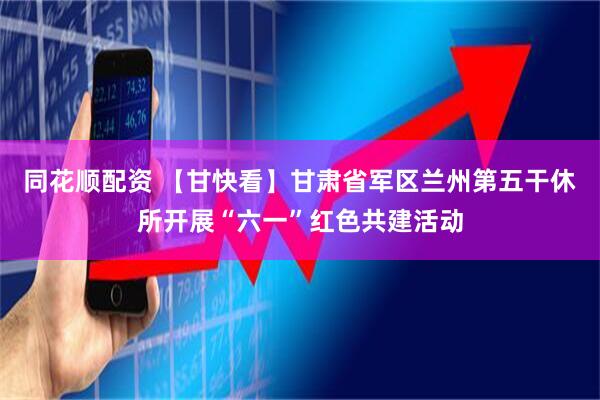 同花顺配资 【甘快看】甘肃省军区兰州第五干休所开展“六一”红色共建活动