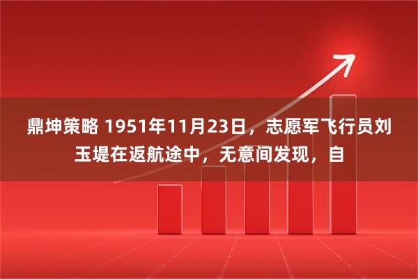 鼎坤策略 1951年11月23日，志愿军飞行员刘玉堤在返航途中，无意间发现，自