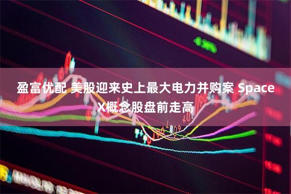 盈富优配 美股迎来史上最大电力并购案 SpaceX概念股盘前走高