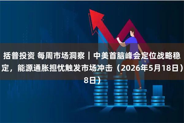 括普投资 每周市场洞察｜中美首脑峰会定位战略稳定，能源通胀担忧触发市场冲击（2026年5月18日）
