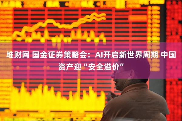 堆财网 国金证券策略会：AI开启新世界周期 中国资产迎“安全溢价”